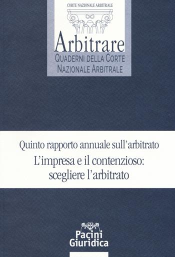Quinto rapporto annuale sull'arbitrato. L'impresa e il contenzioso: scegliere l'arbitrato  - Libro Pacini Giuridica 2019, Arbitrare. Quaderni della Corte Nazionale Arbitrale | Libraccio.it