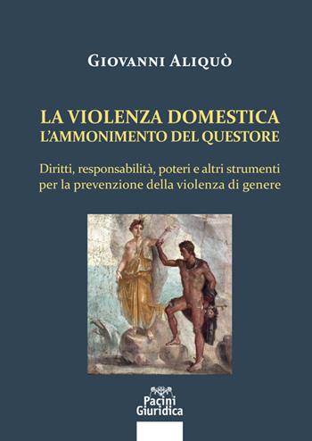 La violenza domestica. L'ammonimento del questore. Diritti, responsabilità, poteri e altri strumenti per la prevenzione della violenza di genere - Giovanni Aliquò - Libro Pacini Giuridica 2020, Diritto | Libraccio.it