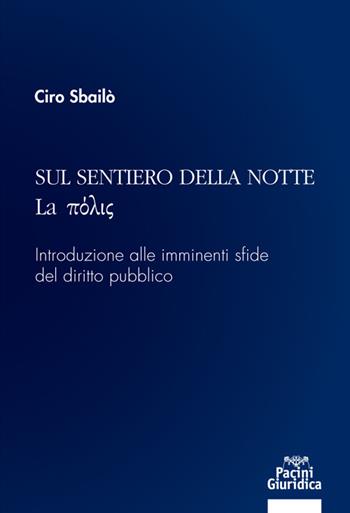 Sul sentiero della notte. La pòlis. Introduzione alle imminenti sfide del diritto pubblico - Ciro Sbailò - Libro Pacini Giuridica 2020, Diritto | Libraccio.it