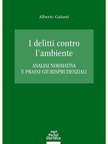 I delitti contro l'ambiente. Analisi normativa e prassi giurisprudenziali - Alberto Galanti - Libro Pacini Giuridica 2021 | Libraccio.it