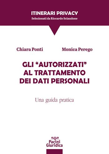 Gli «autorizzati» al trattamento dei dati personali. Una guida pratica - Chiara Ponti, Monica Perego - Libro Pacini Giuridica 2021, Itinerari Privacy | Libraccio.it
