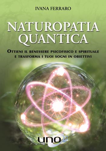 Naturopatia quantica. Ottieni il benessere psicofisico e spirituale e trasforma i tuoi sogni in obiettivi - Ivana Ferraro - Libro Uno Editori 2018 | Libraccio.it