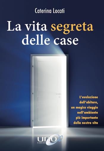 La vita segreta delle case. L'evoluzione dell'abitare, un magico viaggio nell'ambiente più importante della nostra vita - Caterina Locati - Libro Uno Editori 2019 | Libraccio.it