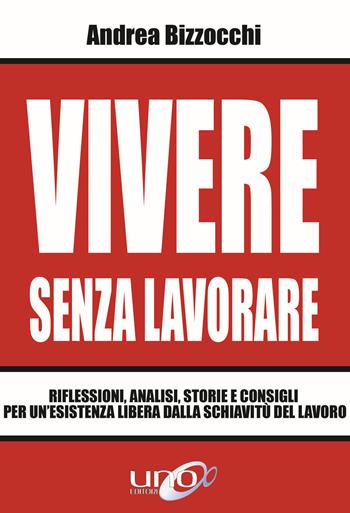 Vivere senza lavorare. Riflessioni, analisi, storie e consigli per un'esistenza libera dalla schiavitù del lavoro - Andrea Bizzocchi - Libro Uno Editori 2019 | Libraccio.it