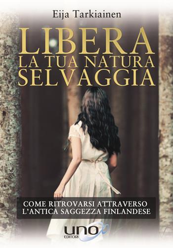 Libera la tua natura selvaggia. Come ritrovarsi attraverso l'antica saggezza finlandese - Eija Tarkiainen - Libro Uno Editori 2019 | Libraccio.it