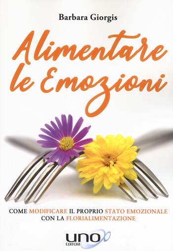 Alimentare le emozioni. Come modificare il proprio stato emozionale con la florialimentazione - Barbara Giorgis - Libro Uno Editori 2019 | Libraccio.it