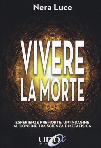 Vivere la morte. Esperienze premorte: un'indagine al confine tra scienza e metafisica - Nera Luce - Libro Uno Editori 2020 | Libraccio.it