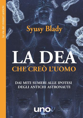 La dea che creò l'uomo. Dai miti sumeri un'ipotesi sorprendente - Syusy Blady - Libro Uno Editori 2020 | Libraccio.it