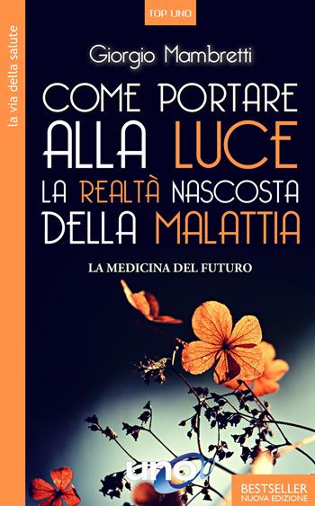 Come portare alla luce la realtà nascosta della malattia. La medicina del futuro - Giorgio Mambretti - Libro Uno Editori 2020, Top Uno | Libraccio.it