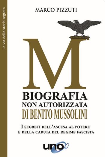 Biografia non autorizzata di Benito Mussolini. I segreti del regime fascista dall'ascesa alla morte del Duce - Marco Pizzuti - Libro Uno Editori 2020 | Libraccio.it