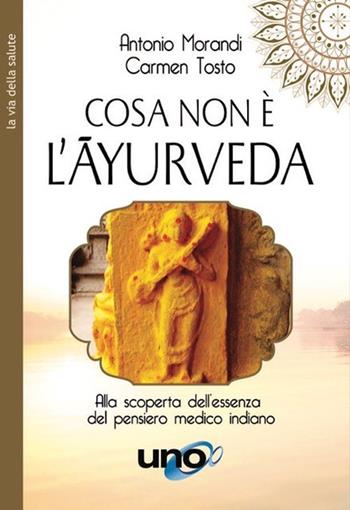 Cosa non è l'Ayurveda. Alla scoperta dell'essenza del pensiero medico indiano - Antonio Morandi, Carmen Tosto - Libro Uno Editori 2021, La via della salute | Libraccio.it