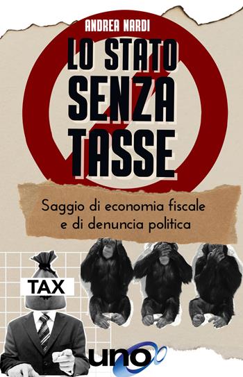 Lo Stato senza tasse. Saggio di economia fiscale e di denuncia politica - Andrea B. Nardi - Libro Uno Editori 2022, La via dell'informazione | Libraccio.it