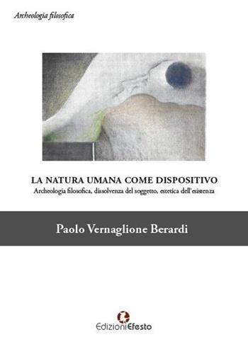La natura umana come dispositivo. Archeologia filosofica, dissolvenza del soggetto, estetica dell'esistenza - Paolo Vernaglione Berardi - Libro Edizioni Efesto 2018, Archeologia filosofica | Libraccio.it