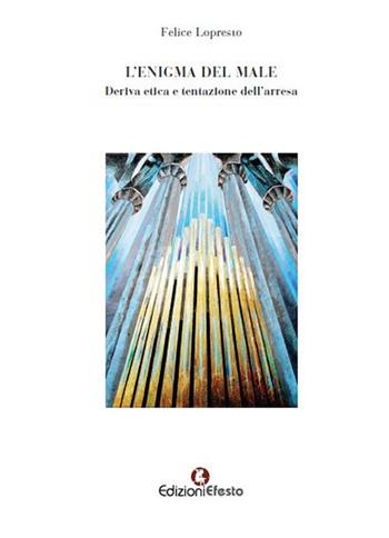 L' enigma del male. Deriva etica e tentazione dell'arresa - Felice Lopresto - Libro Edizioni Efesto 2019 | Libraccio.it