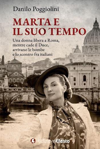 Marta e il suo tempo. Una donna libera a Roma, mentre cade il Duce, arrivano le bombe e lo scontro fra italiani - Danilo Poggiolini - Libro Edizioni Efesto 2019 | Libraccio.it