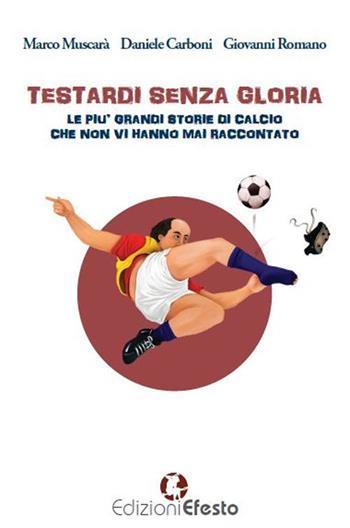 Testardi senza gloria. Le più grandi storie di calcio che non vi hanno mai raccontato - Marco Muscarà, Daniele Carboni, Giovanni Romano - Libro Edizioni Efesto 2019, Parerga | Libraccio.it