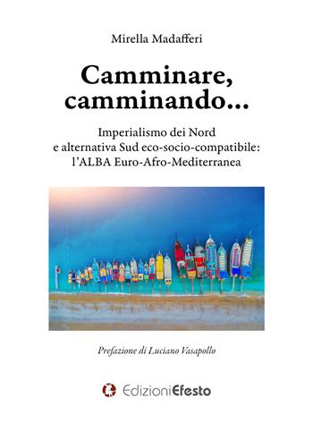 Camminare, camminando… Imperialismo dei Nord e alternativa Sud eco-socio-compatibile: l’alba Euro-Afro-Mediterranea - Mirella Madafferi - Libro Edizioni Efesto 2021, Theoretikà | Libraccio.it