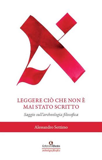 Leggere ciò che non è mai stato scritto. Saggio sull'archeologia filosofica - Alessandro Settimo - Libro Edizioni Efesto 2022, Archeologia filosofica | Libraccio.it