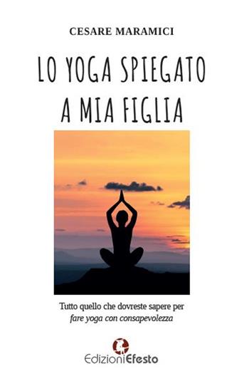Lo yoga spiegato a mia figlia. Tutto quello che dovreste sapere per fare yoga consapevolmente - Cesare Maramici - Libro Edizioni Efesto 2023, Theoretikà | Libraccio.it