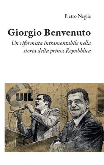 Giorgio Benvenuto. Un riformista intramontabile nella storia della prima Repubblica - Pietro Neglie - Libro Edizioni Efesto 2024, Prima Repubblica | Libraccio.it