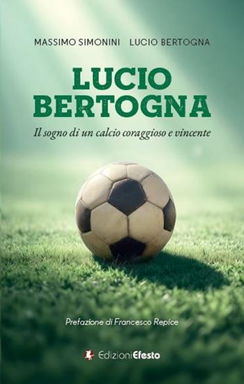 Lucio Bertogna. Il sogno di un calcio coraggioso e vincente - Massimo Simonini, Lucio Bertogna - Libro Edizioni Efesto 2025, De ortibus et occasibus | Libraccio.it