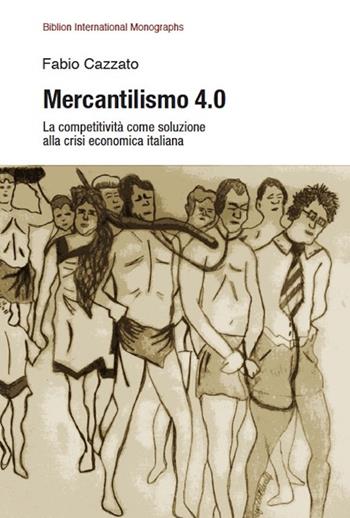 Mercantilismo 4.0. La competitività come soluzione alla crisi economica italiana - Fabio Cazzato - Libro Biblion 2018, Biblion international monographs | Libraccio.it