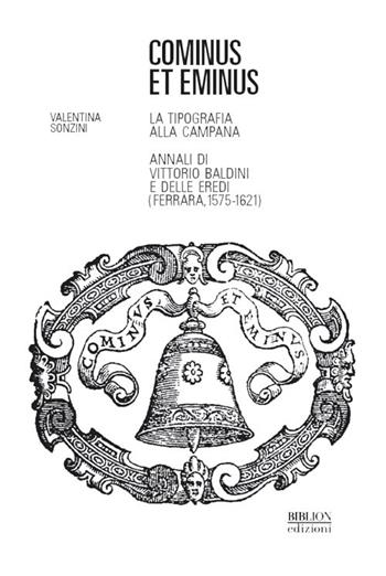 Cominus et eminus. La tipografia alla Campana. Annali di Vittorio Baldini e delle eredi (Ferrara, 1575-1621) - Valentina Sonzini - Libro Biblion 2019, Civiltà del libro. Studi | Libraccio.it