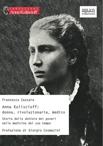 Anna Kuliscioff: donna, rivoluzionaria, medico. Storia della dottora dei poveri nella medicina del suo tempo - Francesca Zazzara - Libro Biblion 2019, Storia, politica, società | Libraccio.it