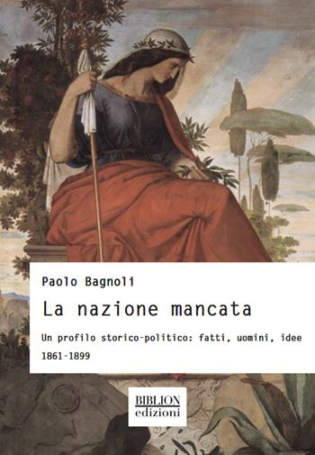 La nazione mancata. Un profilo storico-politico: fatti, uomini, idee. 1861-1899 - Paolo Bagnoli - Libro Biblion 2021, Storia, politica, società | Libraccio.it