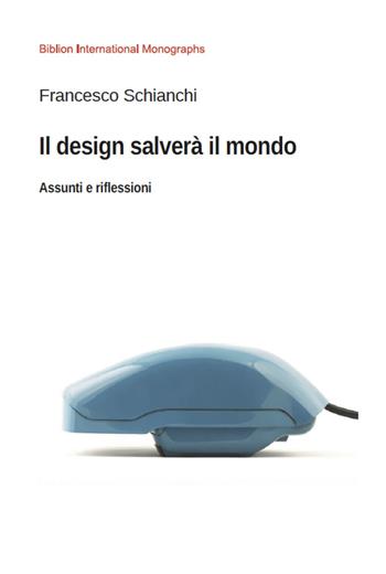 Il design salverà il mondo. Assunti e riflessioni - Francesco Schianchi - Libro Biblion 2020, Biblion international monographs | Libraccio.it