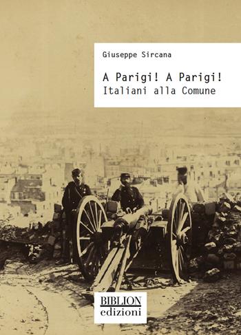 A Parigi! A Parigi! Italiani alla Comune - Giuseppe Sircana - Libro Biblion 2021, Storia, politica, società | Libraccio.it