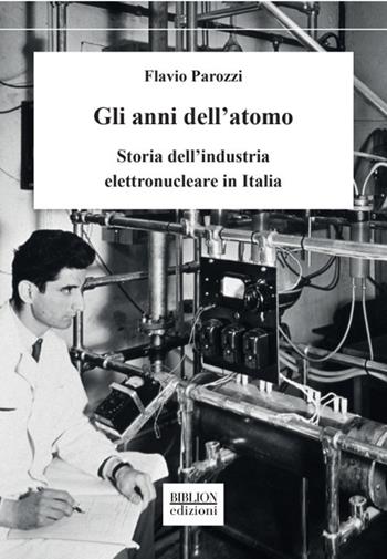 Gli anni dell'atomo. Storia dell'industria elettronucleare in Italia - Flavio Parozzi - Libro Biblion 2021 | Libraccio.it