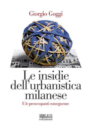 Le insidie dell'urbanistica milanese. E le preoccupanti conseguenze - Giorgio Goggi - Libro Biblion 2021 | Libraccio.it