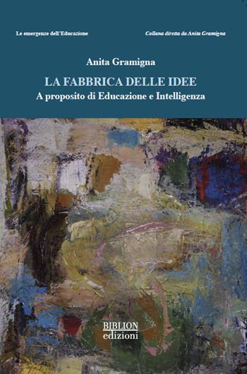 La fabbrica delle idee. A proposito di educazione e intelligenza - Anita Gramigna - Libro Biblion 2021, Le emergenze dell'educazione | Libraccio.it