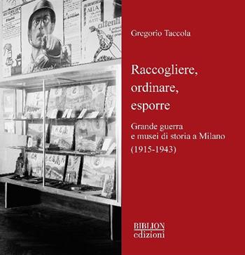 Raccogliere, ordinare, esporre. Grande guerra e musei di storia a Milano (1915-1943) - Gregorio Taccola - Libro Biblion 2023, Storia, politica, società | Libraccio.it