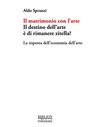 Il matrimonio con l'arte. Il destino dell’arte è di rimanere zitella? La risposta dell’economia dell’arte - Aldo Spranzi - Libro Biblion 2024 | Libraccio.it