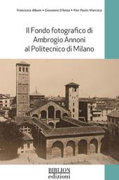 Il fondo fotografico di Ambrogio Annoni al Politecnico di Milano. Ediz. illustrata