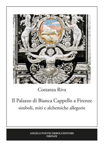 Il palazzo di Bianca Cappello a Firenze. Simboli, miti e alchemiche allegorie - Costanza Riva - Libro Pontecorboli Editore 2018 | Libraccio.it