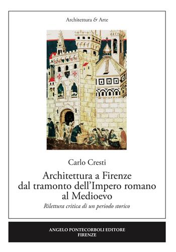 Architettura a Firenze dal tramonto dell'Impero romano al Medioevo. Rilettura critica di un periodo storico - Carlo Cresti - Libro Pontecorboli Editore 2018, Architettura e arte | Libraccio.it