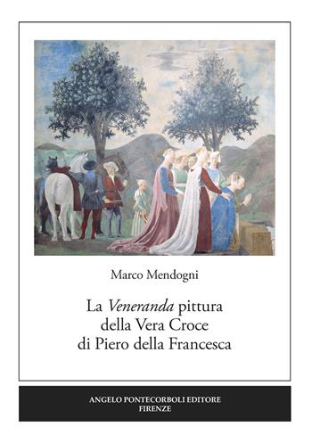 La veneranda pittura della Vera Croce di Piero della Francesca - Marco Mendogni - Libro Pontecorboli Editore 2019 | Libraccio.it