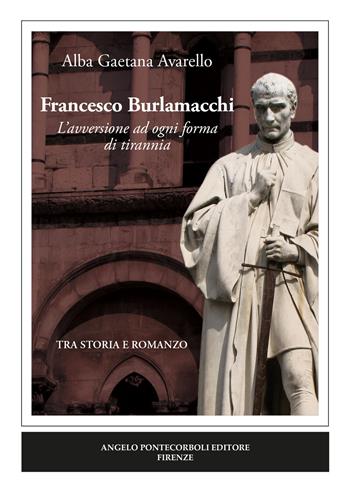 Francesco Burlamacchi. L'avversione ad ogni forma di tirannia - Alba Gaetana Avarello - Libro Pontecorboli Editore 2020 | Libraccio.it