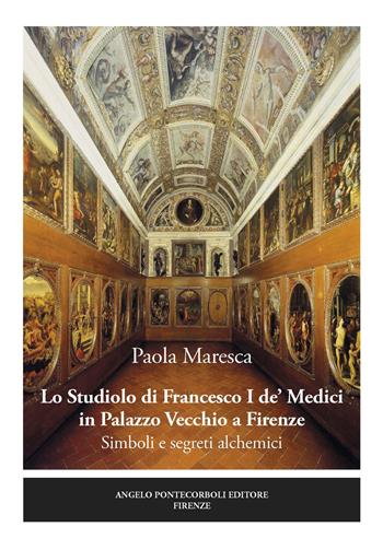 Lo studiolo di Francesco I de' Medici in Palazzo Vecchio a Firenze. Simboli e segreti alchemici - Paola Maresca - Libro Pontecorboli Editore 2020 | Libraccio.it