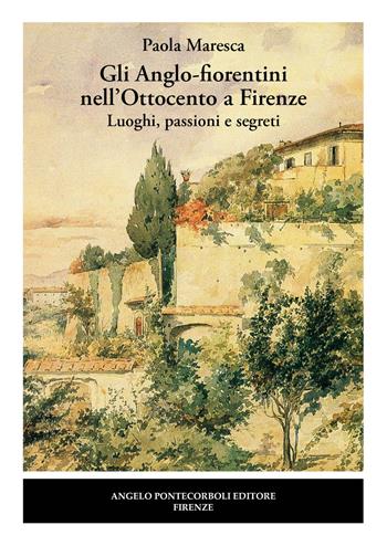 Gli Anglo-fiorentini nell'Ottocento a Firenze. Luoghi, passioni e segreti. Nuova ediz. - Paola Maresca - Libro Pontecorboli Editore 2022 | Libraccio.it