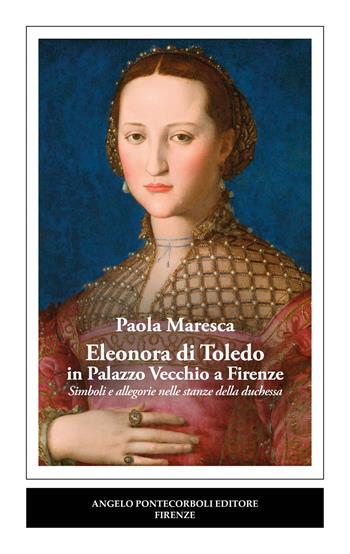Eleonora di Toledo in Palazzo Vecchio a Firenze. Simboli e allegorie nelle stanze della duchessa - Paola Maresca - Libro Pontecorboli Editore 2023 | Libraccio.it