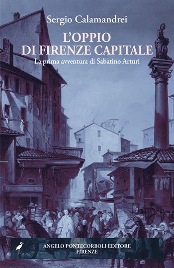 L'oppio di Firenze capitale. La prima avventura di Sabatino Arturi - Sergio Calamandrei - Libro Pontecorboli Editore 2025 | Libraccio.it
