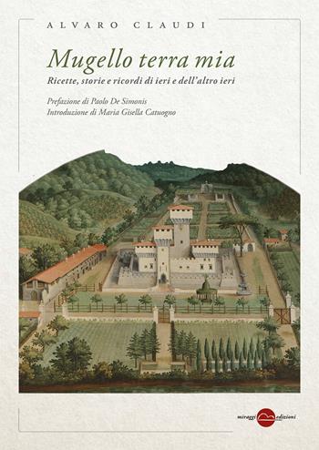Mugello terra mia. Ricette, storie e ricordi di ieri e dell'altro ieri - Alvaro Claudi - Libro Miraggi Edizioni 2022 | Libraccio.it