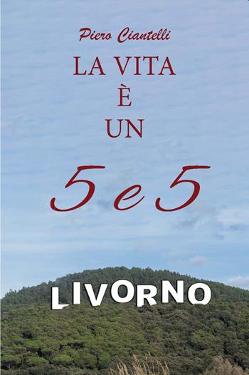 LA VITA È UN 5e5 - Piero Ciantelli - Libro CTL (Livorno) 2023 | Libraccio.it
