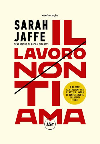 Il lavoro non ti ama. O di come la devozione per il nostro lavoro ci rende esausti, sfruttati e soli - Sarah Jaffe - Libro Minimum Fax 2022, Indi | Libraccio.it