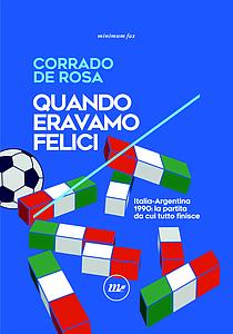 Quando eravamo felici. Italia-Argentina 1990: la partita da cui tutto finisce - Corrado De Rosa - Libro Minimum Fax 2023, Indi | Libraccio.it