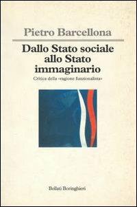 Dallo Stato sociale allo Stato immaginario. Critica della «Ragione funzionalista» - Pietro Barcellona - Libro Bollati Boringhieri 1994, Saggi.Storia, filosofia e scienze sociali | Libraccio.it